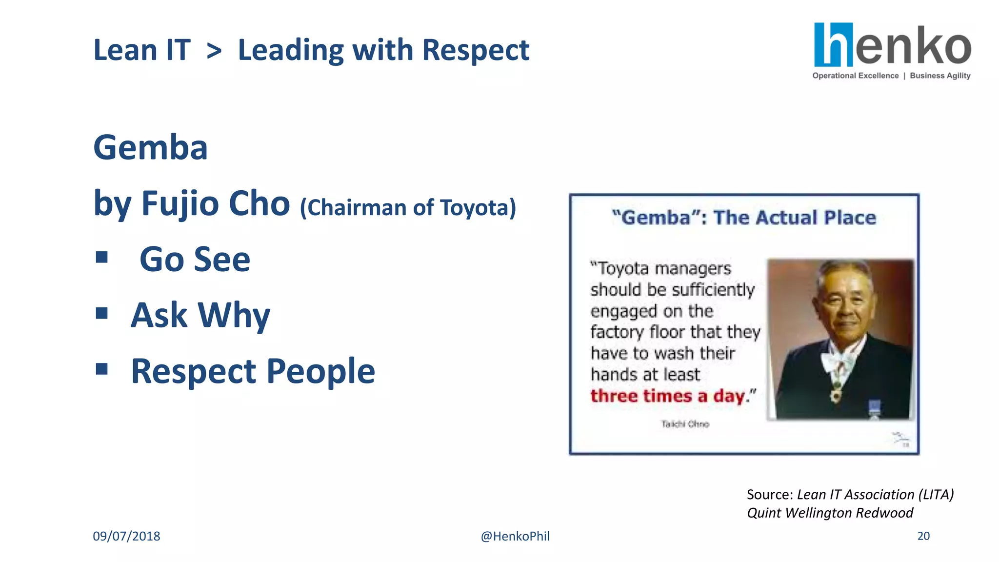 Gemba
by Fujio Cho (Chairman of Toyota)
§ Go See
§ Ask Why
§ Respect People
Lean IT > Leading with Respect
09/07/2018 @HenkoPhil 20
Source: Lean IT Association (LITA)
Quint Wellington Redwood
 
