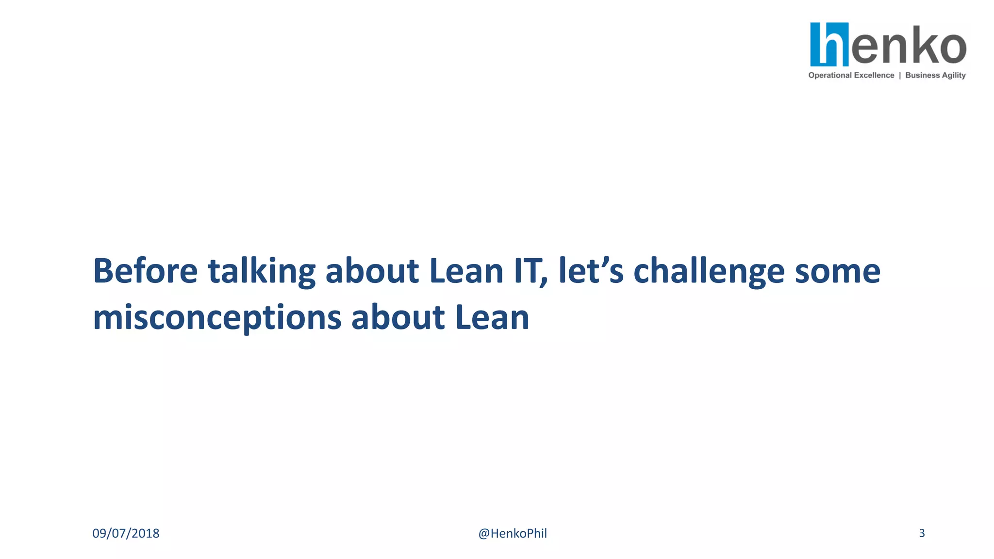Before talking about Lean IT, let’s challenge some
misconceptions about Lean
09/07/2018 @HenkoPhil 3
 