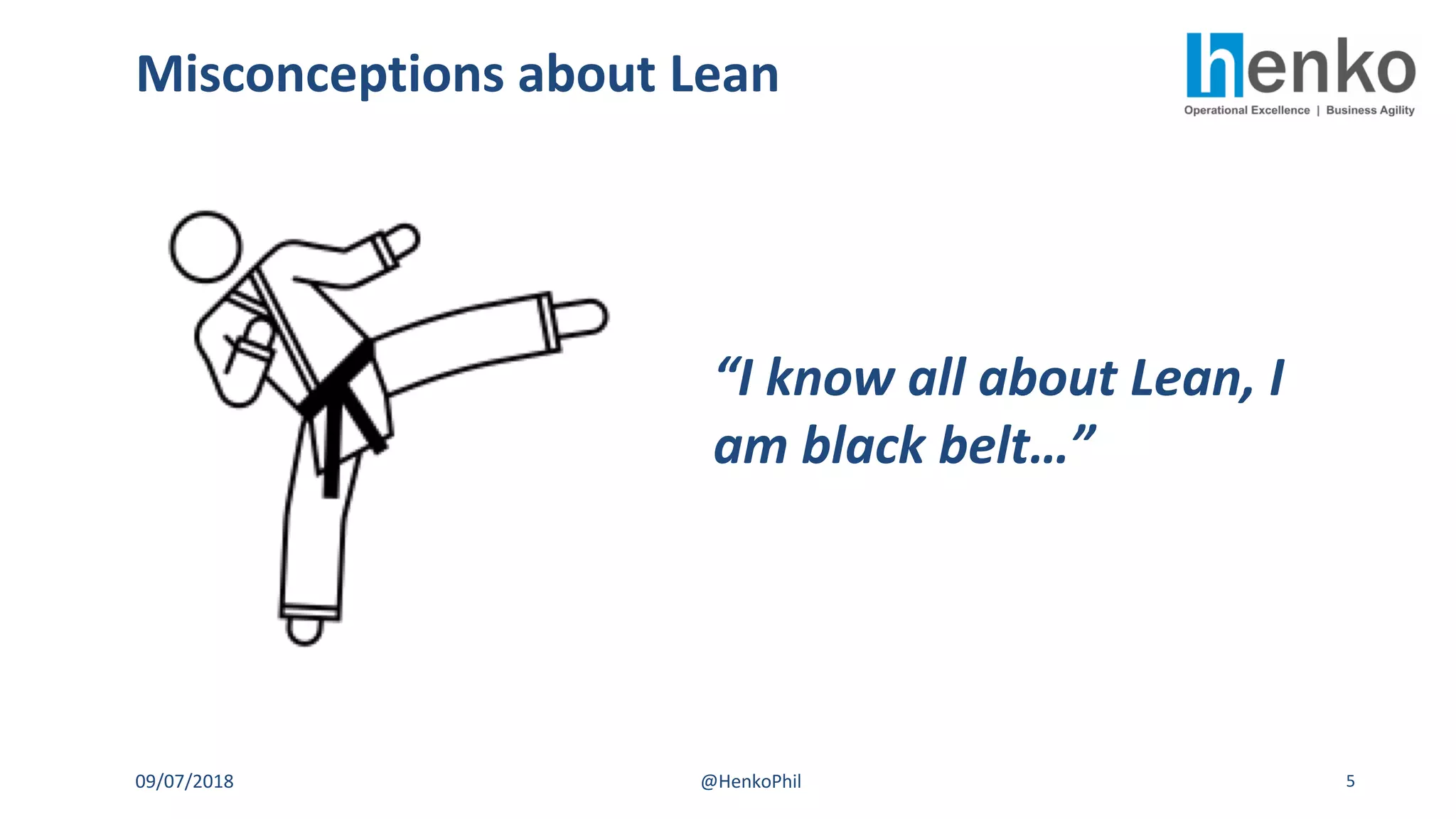 09/07/2018 @HenkoPhil 5
“I know all about Lean, I
am black belt…”
Misconceptions about Lean
 