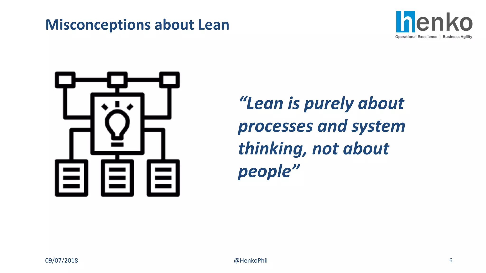 Misconceptions about Lean
09/07/2018 @HenkoPhil 6
“Lean is purely about
processes and system
thinking, not about
people”
 