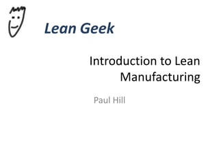 Lean Geek
Introduction to Lean
Manufacturing
Paul Hill
 
