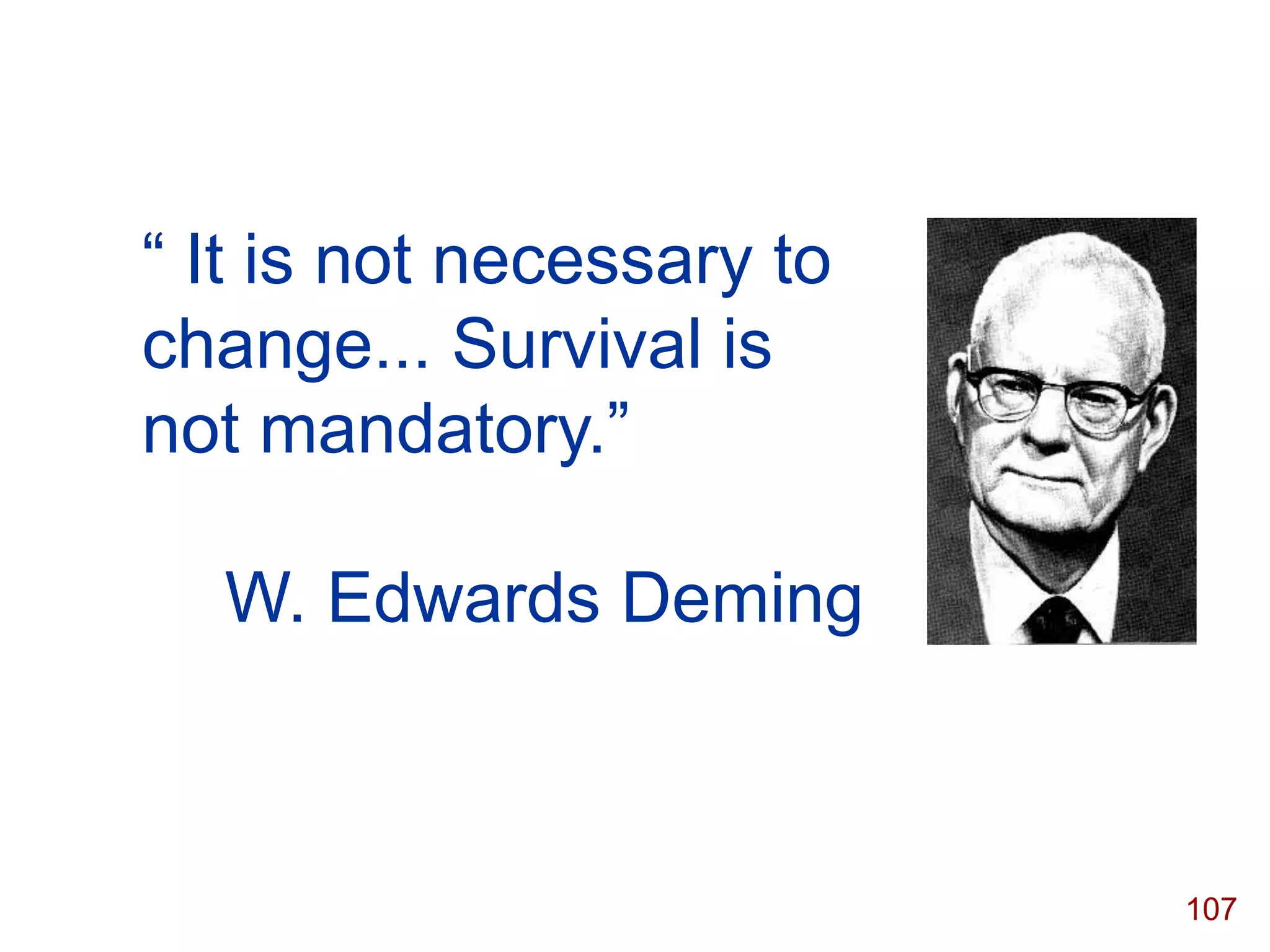 “ It is not necessary to
change... Survival is
not mandatory.”

  W. Edwards Deming



                           107
 