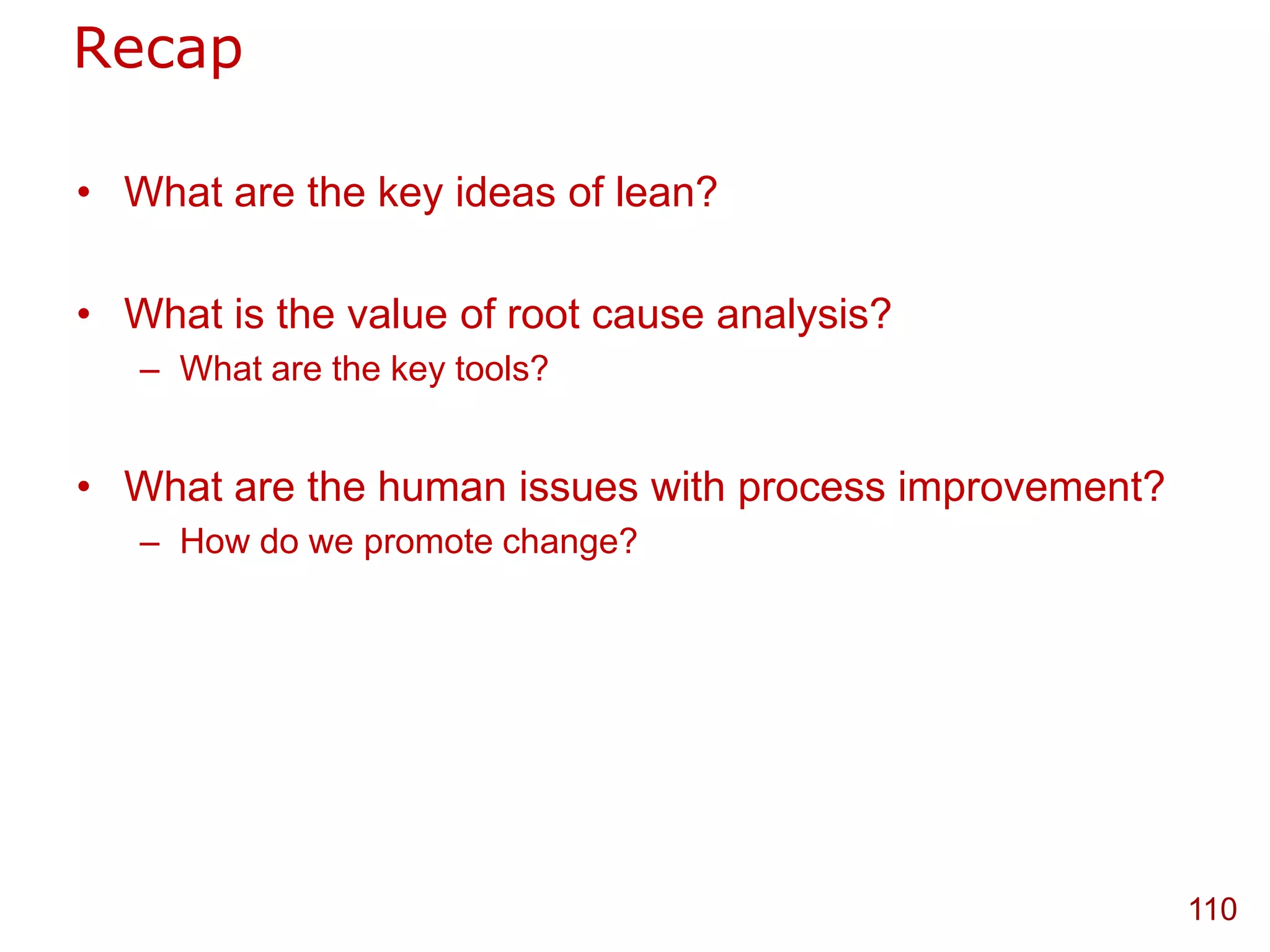 Recap

• What are the key ideas of lean?

• What is the value of root cause analysis?
   – What are the key tools?


• What are the human issues with process improvement?
   – How do we promote change?




                                                        110
 