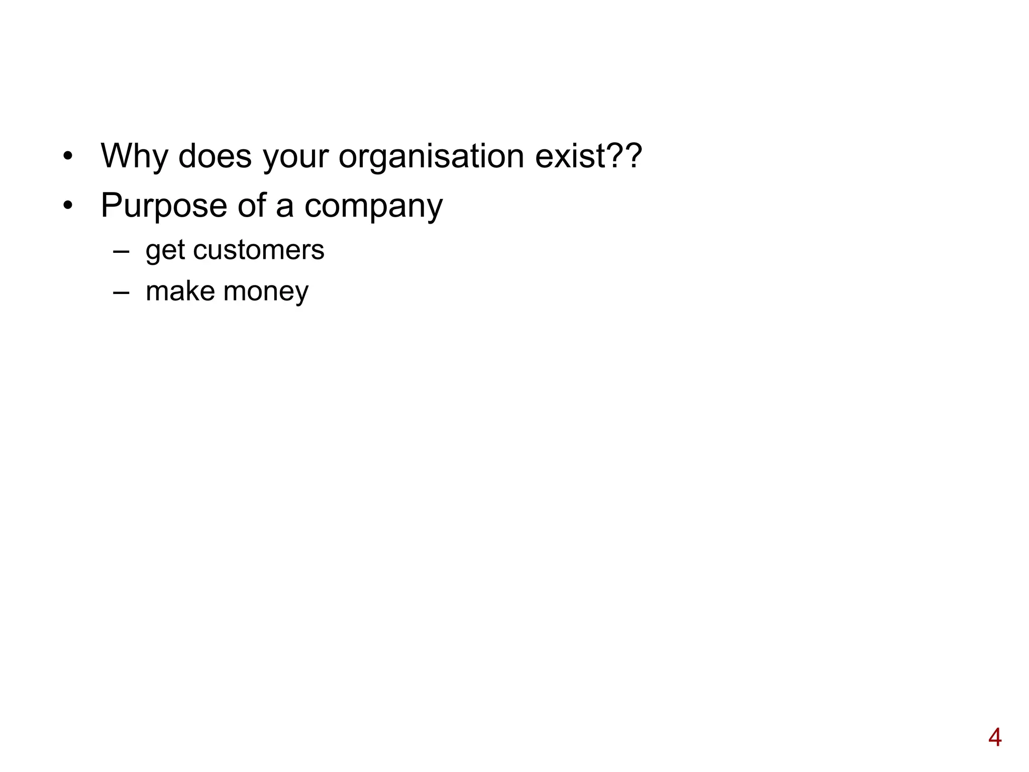 • Why does your organisation exist??
• Purpose of a company
   – get customers
   – make money




                                       4
 