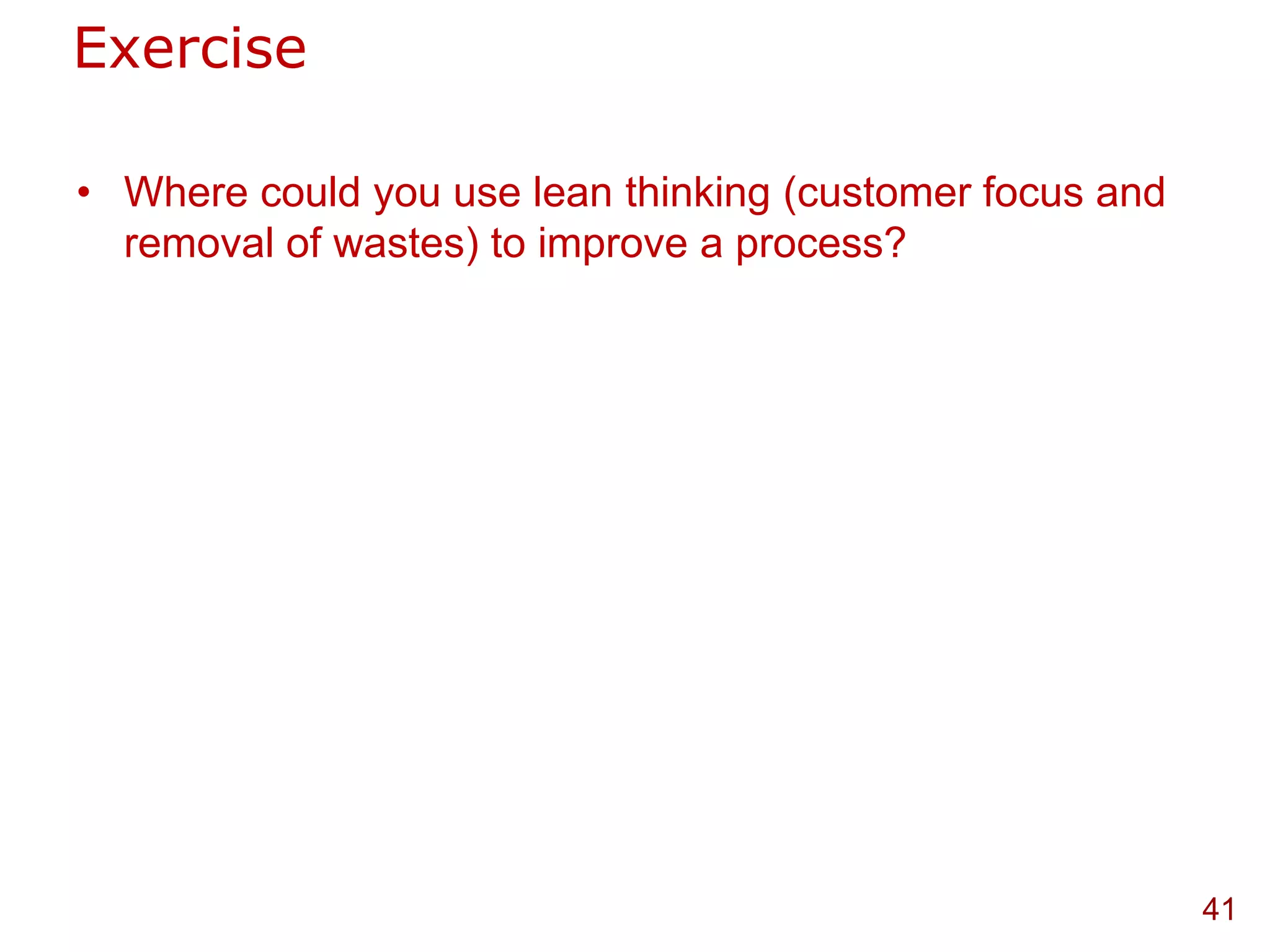 Exercise

• Where could you use lean thinking (customer focus and
  removal of wastes) to improve a process?




                                                          41
 