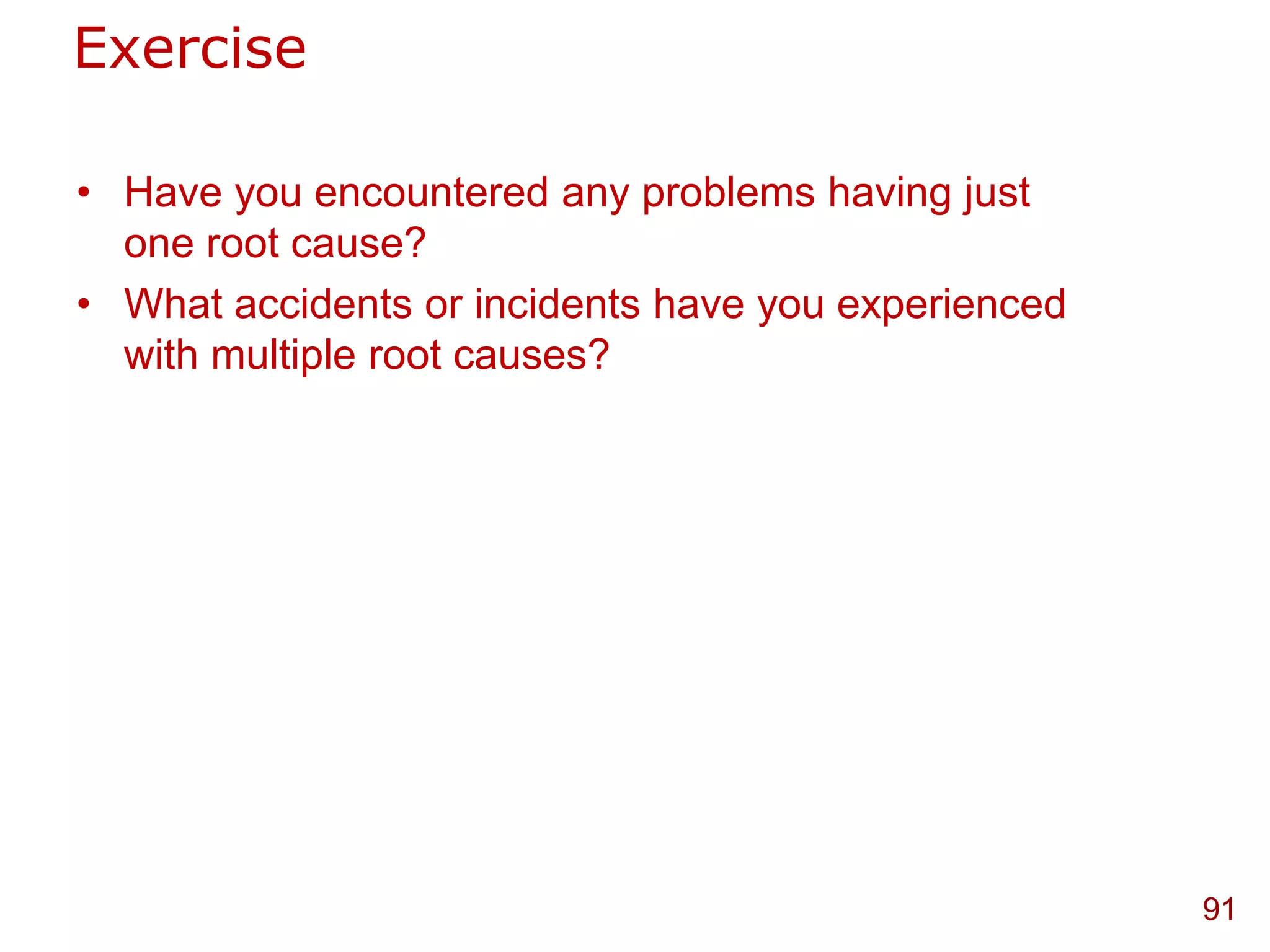 Exercise

• Have you encountered any problems having just
  one root cause?
• What accidents or incidents have you experienced
  with multiple root causes?




                                                     91
 