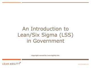 An Introduction to
Lean/Six Sigma (LSS)
   in Government

    copyright owned by Lean Agility Inc.
 