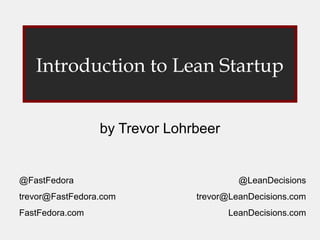 Introduction to Lean Startup


                 by Trevor Lohrbeer


@FastFedora                             @LeanDecisions
trevor@FastFedora.com          trevor@LeanDecisions.com
FastFedora.com                        LeanDecisions.com
 