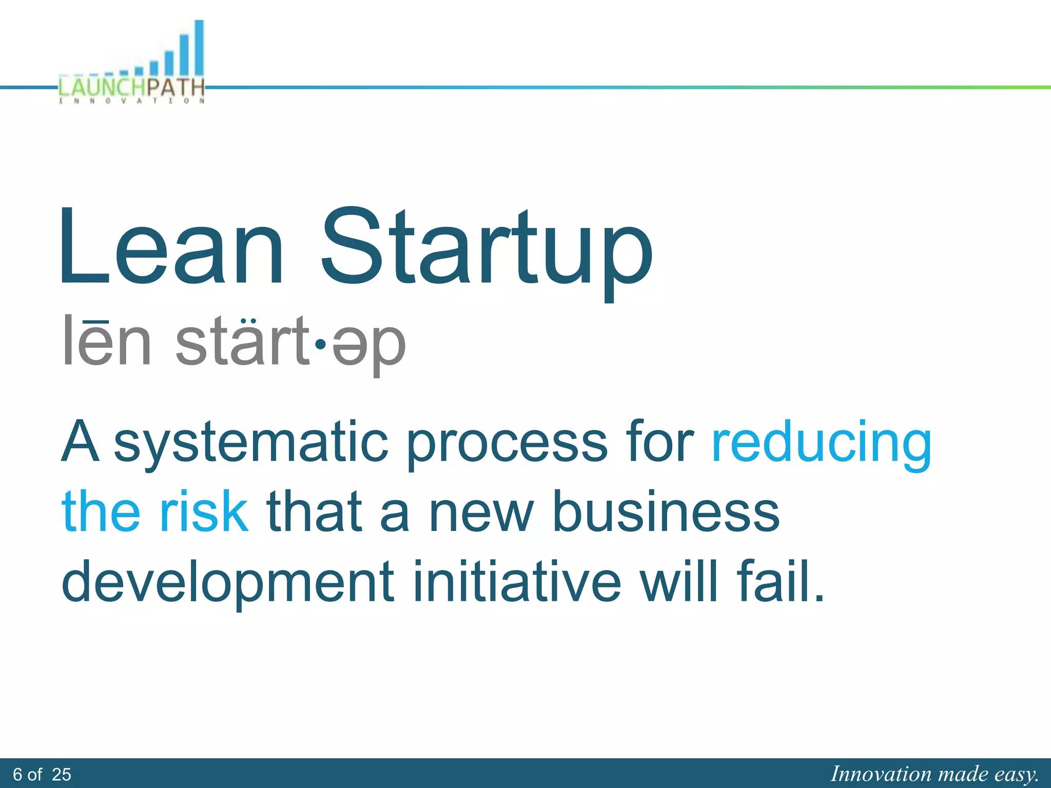 Innovation made easy.6 of 25
e
A systematic process for reducing
the risk that a new business
development initiative will fail.
len start p
Lean Startup
 