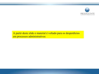 A partir deste slide o material é voltado para os desperdícios
em processos administrativos

 