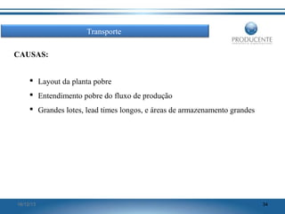 Transporte
CAUSAS:
 Layout da planta pobre
 Entendimento pobre do fluxo de produção
 Grandes lotes, lead times longos, e áreas de armazenamento grandes

16/12/13

34

 