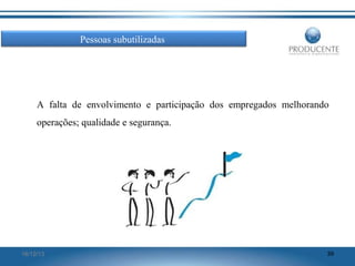 Pessoas subutilizadas

A falta de envolvimento e participação dos empregados melhorando
operações; qualidade e segurança.

16/12/13

39

 