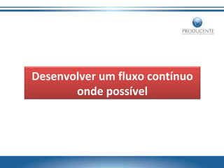 Desenvolver um fluxo contínuo
onde possível

 