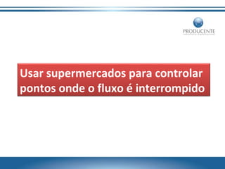 Usar supermercados para controlar
pontos onde o fluxo é interrompido

 