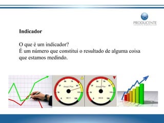 Indicador
O que é um indicador?
É um número que constitui o resultado de alguma coisa
que estamos medindo.

 