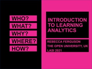 WHO?
WHAT?
WHY?
WHERE?
HOW?
INTRODUCTION
TO LEARNING
ANALYTICS
REBECCA FERGUSON
THE OPEN UNIVERSITY, UK
LASI 2021
 