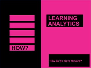 HOW?
How do we move forward?
LEARNING
ANALYTICS
 