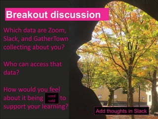 H
Which data are Zoom,
Slack, and GatherTown
collecting about you?
Who can access that
data?
How would you feel
about it being used to
support your learning?
Breakout discussion
used
sold
Add thoughts in Slack
 