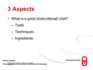 3 Aspects
• What is a good (instructional) chef?
– Tools
– Techniques
– Ingredients
Welten Institute
Onderwerp via >Beeld >Koptekst en voettekst
Pagina 4
Research Center for Learning, Teaching and Technology