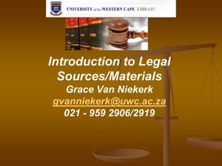 Introduction to Legal
Sources/Materials
Grace Van Niekerk
gvanniekerk@uwc.ac.za
021 - 959 2906/2919
 