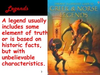 LegendsA legend usually includes some element of truth, or is based on historic facts, but with unbelievable characteristics. 3