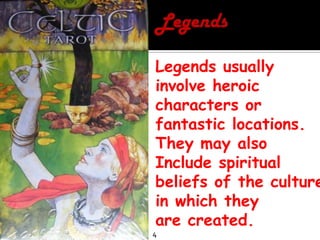 LegendsLegends usually involve heroic characters or fantastic locations. They may also Include spiritual beliefs of the culture in which they are created.4