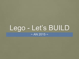 Lego - Let’s BUILD
~ AN 2015 ~
 