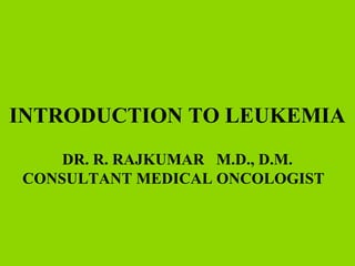 INTRODUCTION TO LEUKEMIA
DR. R. RAJKUMAR M.D., D.M.
CONSULTANT MEDICAL ONCOLOGIST
 