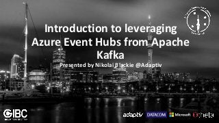 Introduction to leveraging
Azure Event Hubs from Apache
Kafka
Presented by Nikolai Blackie @Adaptiv
 