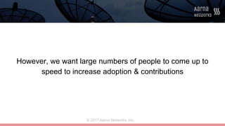 © 2017 Aarna Networks, Inc.
However, we want large numbers of people to come up to
speed to increase adoption & contributi...