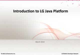 Introduction to LG Java Platform




                                  March 2010




© © 2010 LG Electronics Inc.
  2010 LG Electronics Inc.                           LG Mobile Developer Network
                                                  LG Mobile Developer Network
 