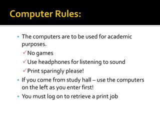 • The computers are to be used for academic

purposes.
No games
Use headphones for listening to sound
Print sparingly please!
• If you come from study hall – use the computers
on the left as you enter first!
• You must log on to retrieve a print job

 