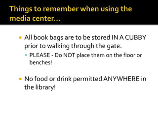 

All book bags are to be stored IN A CUBBY
prior to walking through the gate.
 PLEASE - Do NOT place them on the floor or

benches!


No food or drink permitted ANYWHERE in
the library!

 