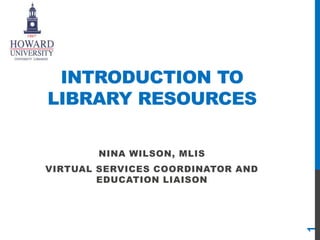 INTRODUCTION TO
LIBRARY RESOURCES
NINA WILSON, MLIS
VIRTUAL SERVICES COORDINATOR AND
EDUCATION LIAISON
1
 