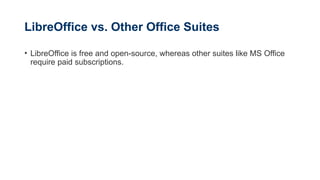LibreOffice vs. Other Office Suites
• LibreOffice is free and open-source, whereas other suites like MS Office
require paid subscriptions.
 