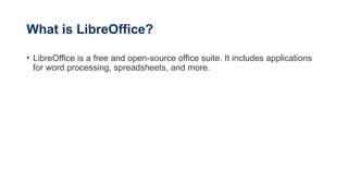 What is LibreOffice?
• LibreOffice is a free and open-source office suite. It includes applications
for word processing, spreadsheets, and more.
 