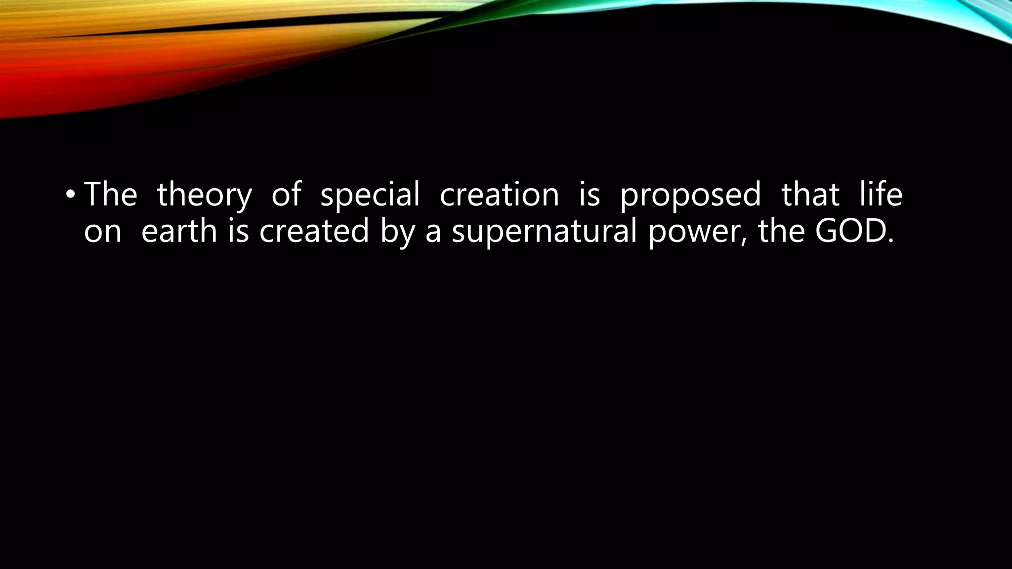 • The theory of special creation is proposed that life
on earth is created by a supernatural power, the GOD.
 