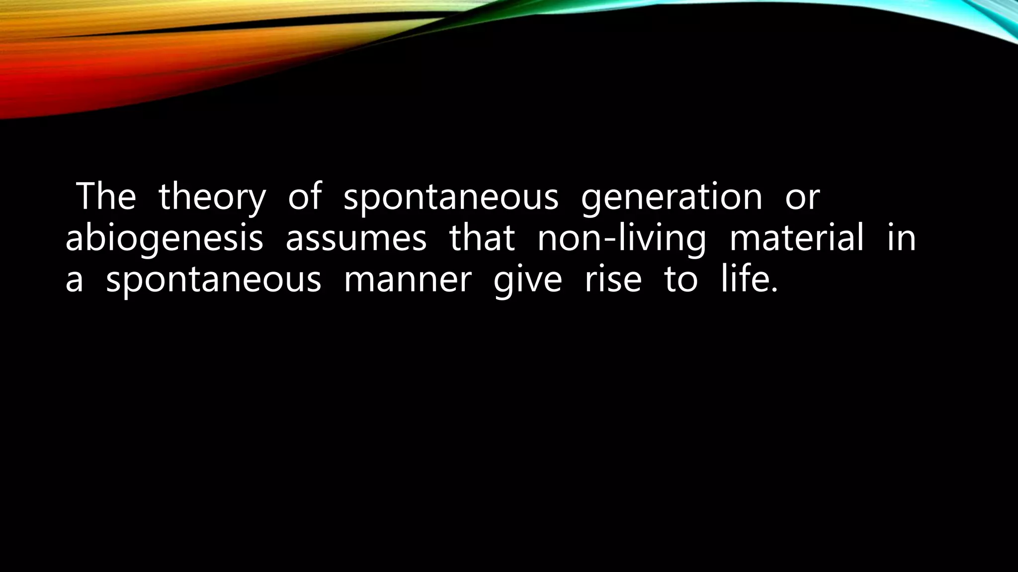 The theory of spontaneous generation or
abiogenesis assumes that non-living material in
a spontaneous manner give rise to life.
 