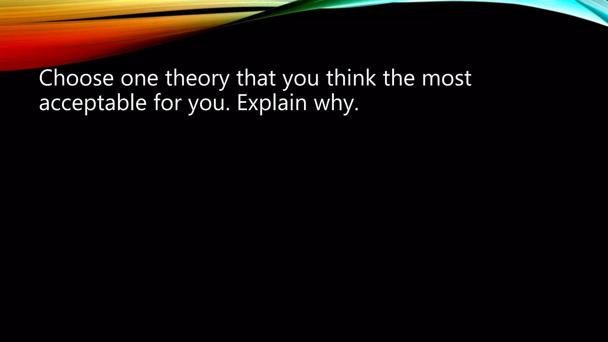 Choose one theory that you think the most
acceptable for you. Explain why.
 