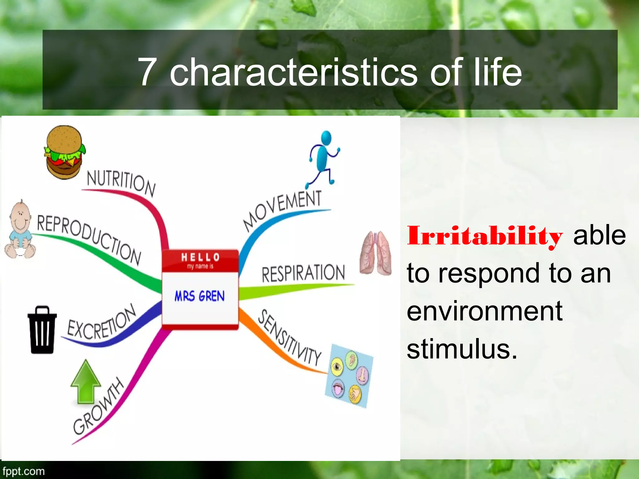 Irritability able
to respond to an
environment
stimulus.
7 characteristics of life
 