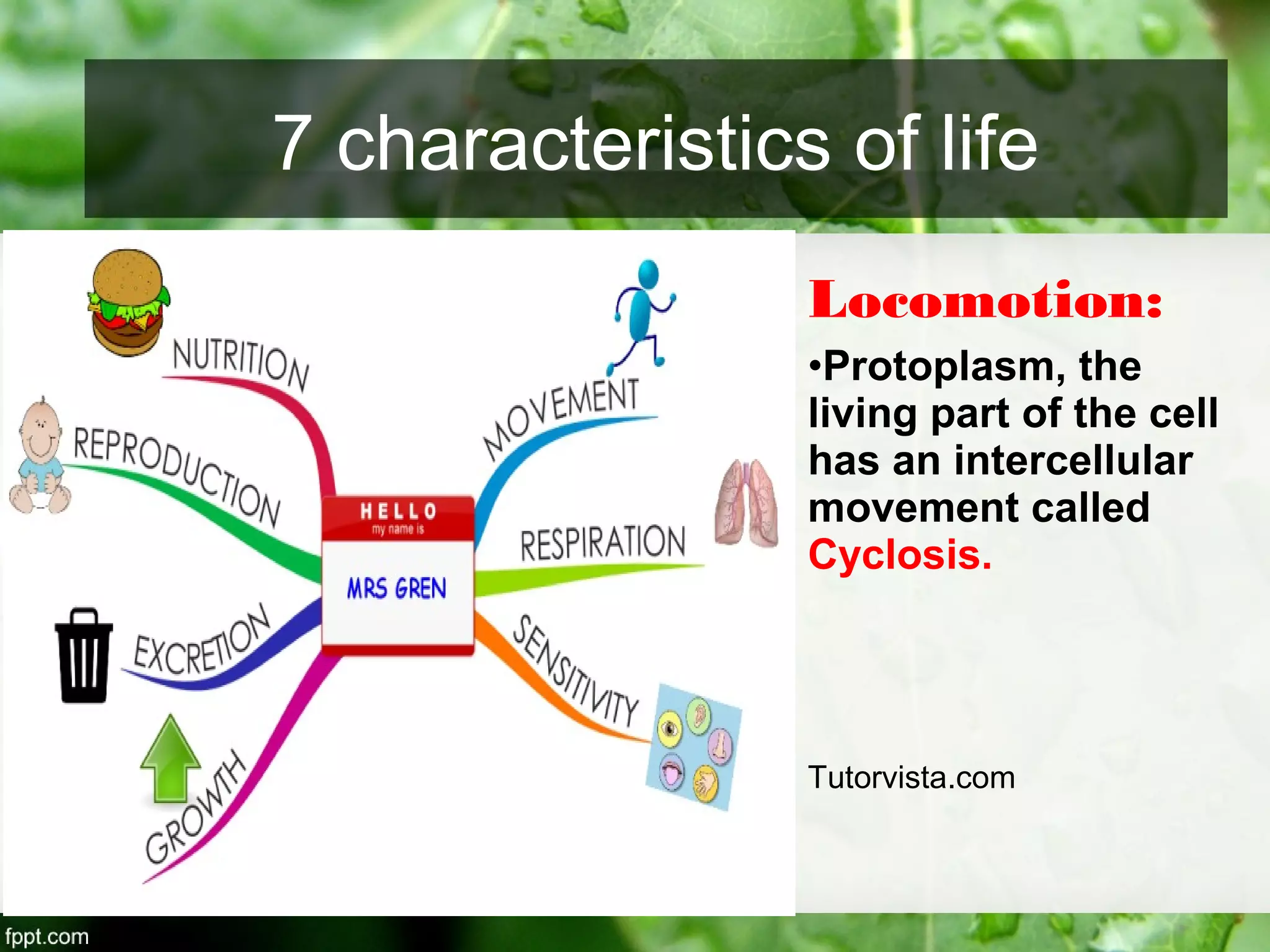 Locomotion:
•Protoplasm, the
living part of the cell
has an intercellular
movement called
Cyclosis.
Tutorvista.com
7 characteristics of life
 