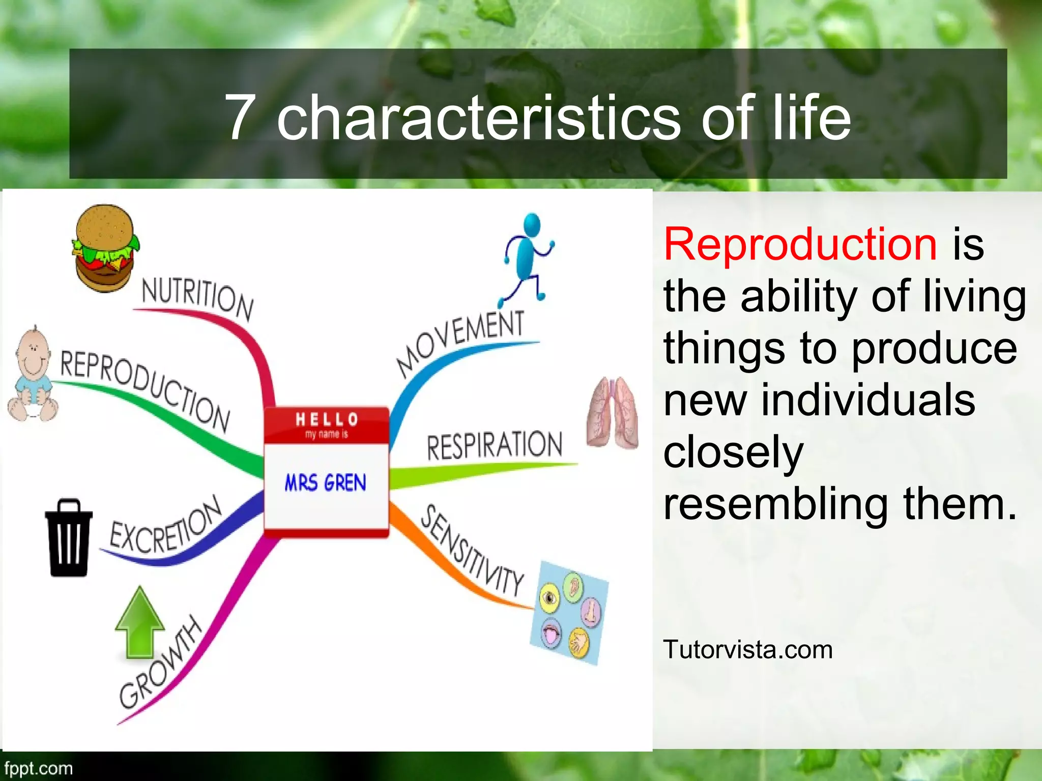 Reproduction is
the ability of living
things to produce
new individuals
closely
resembling them.
Tutorvista.com
7 characteristics of life
 