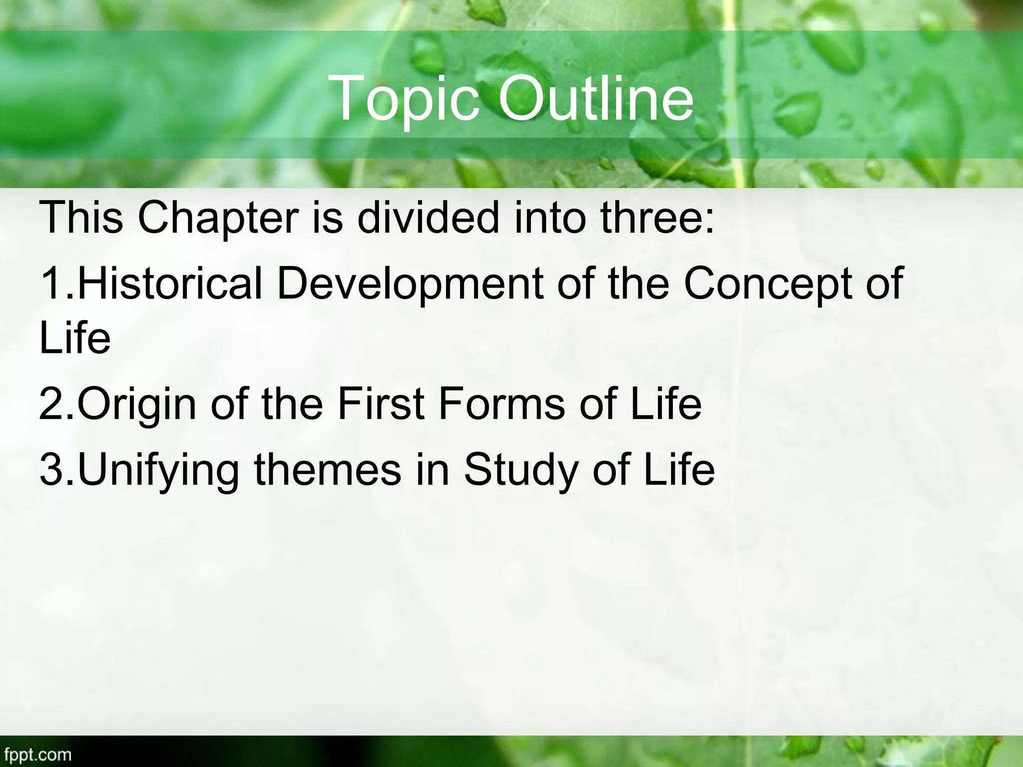 Topic Outline
This Chapter is divided into three:
1.Historical Development of the Concept of
Life
2.Origin of the First Forms of Life
3.Unifying themes in Study of Life
 