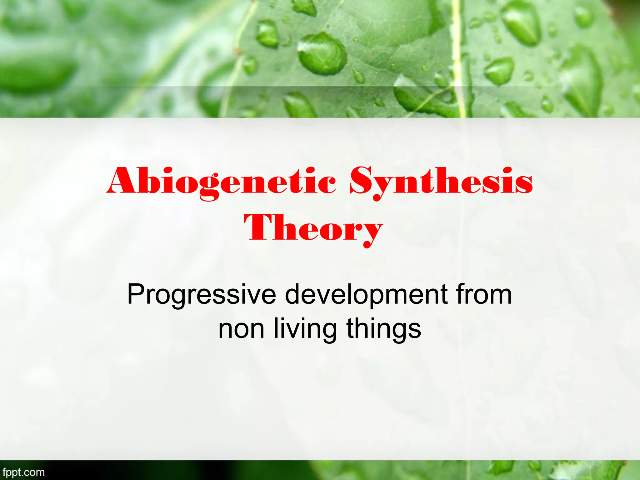 Abiogenetic Synthesis
Theory
Progressive development from
non living things
 