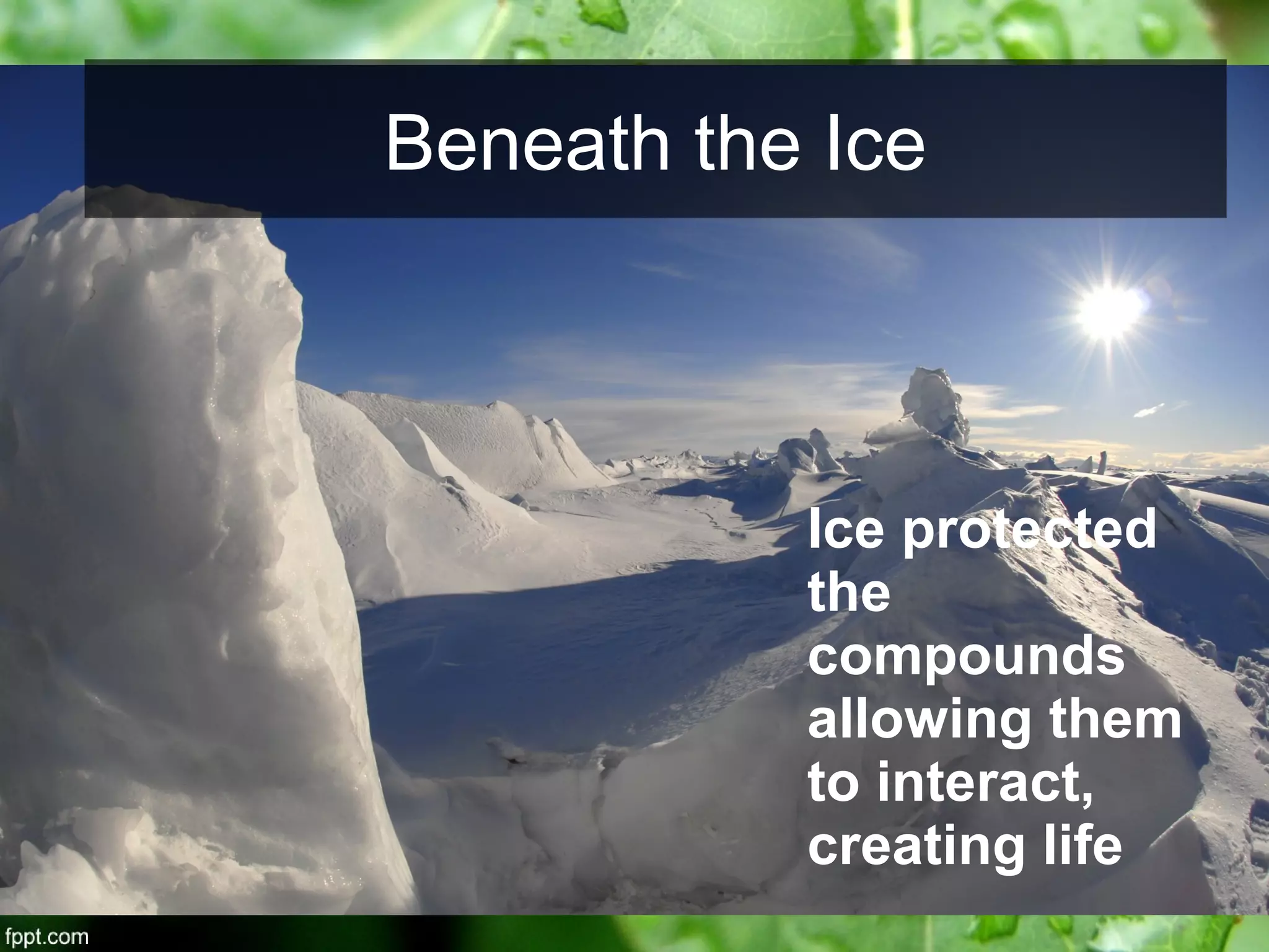 Ice protected
the
compounds
allowing them
to interact,
creating life
Beneath the Ice
 
