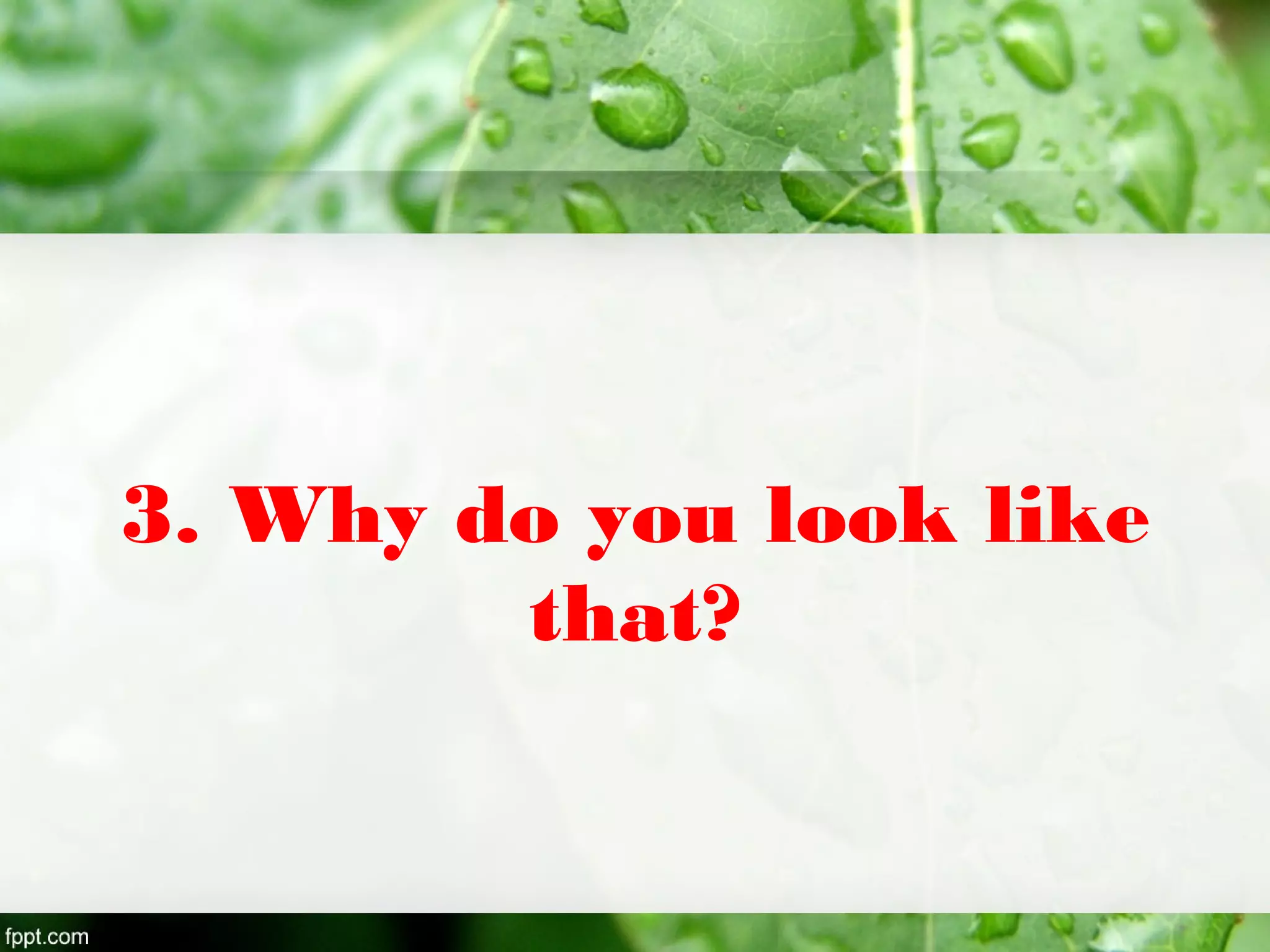 3. Why do you look like
that?
 