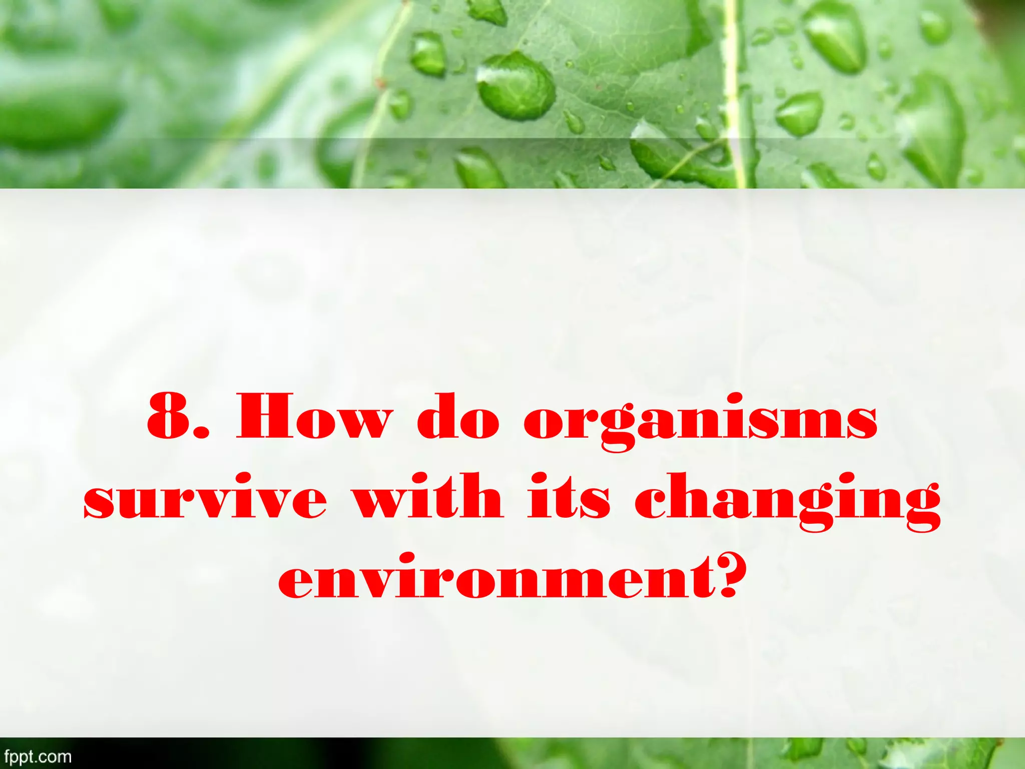 8. How do organisms
survive with its changing
environment?
 