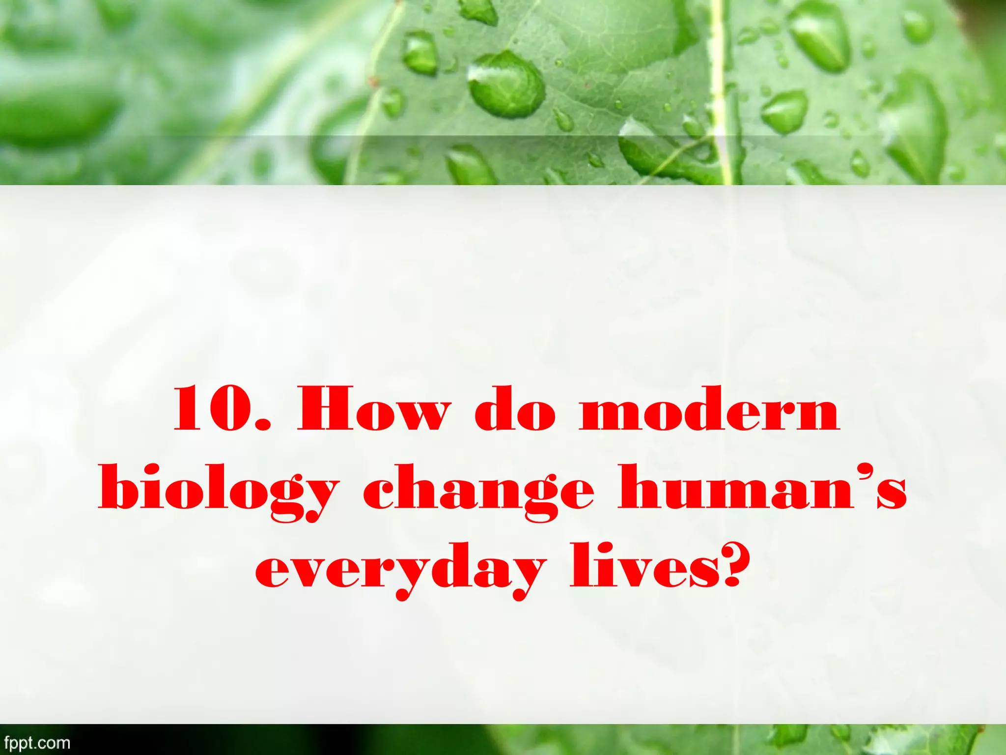 10. How do modern
biology change human’s
everyday lives?
 