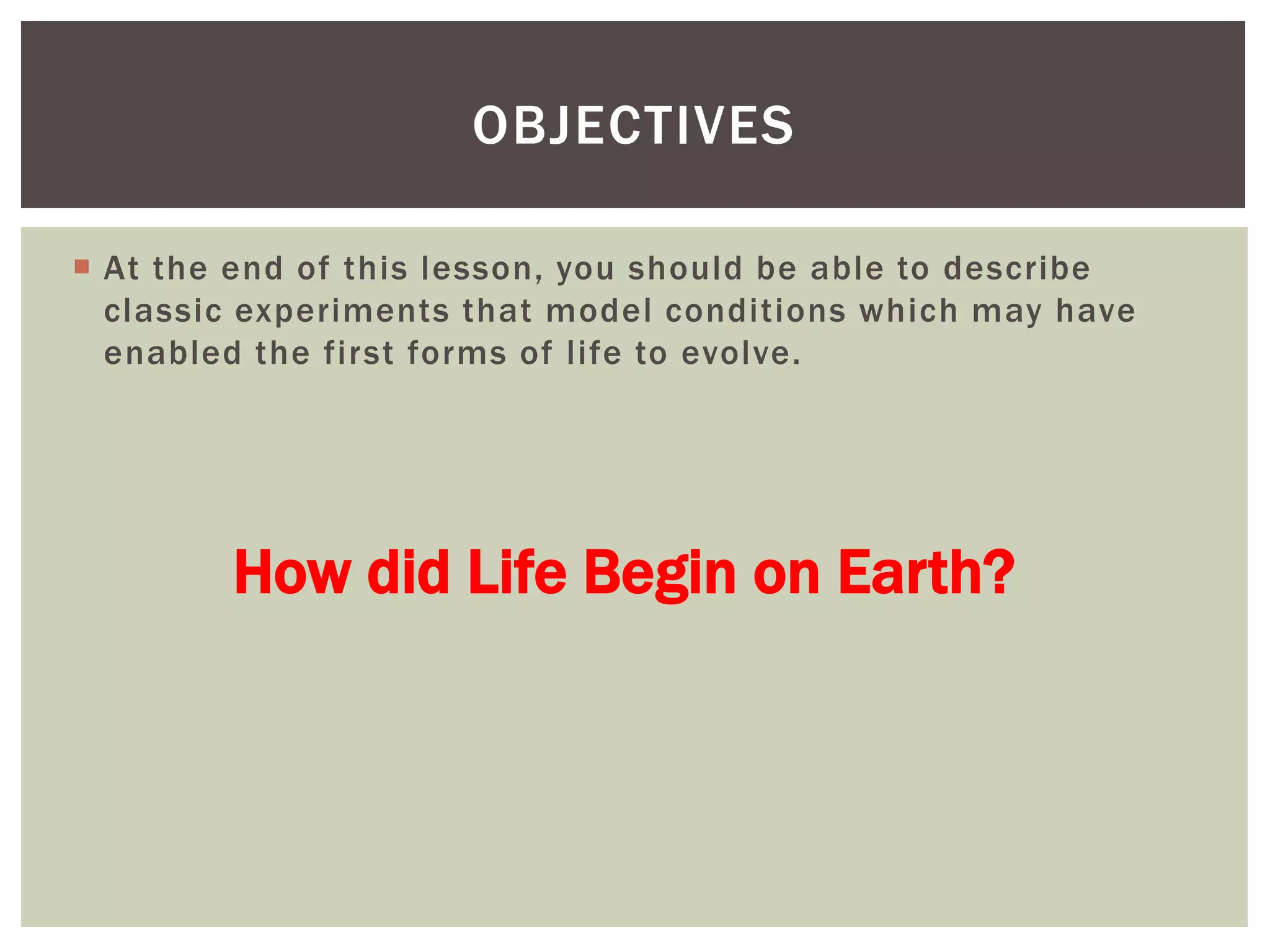  At the end of this lesson, you should be able to describe
classic experiments that model conditions which may have
enabled the first forms of life to evolve.
OBJECTIVES
How did Life Begin on Earth?
 