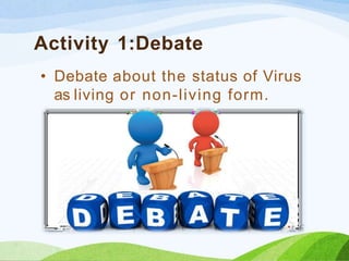 Activity 1:Debate
• Debate about the status of Virus
as living or non-living form.
 